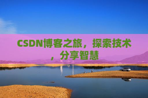 CSDN博客之旅,探索技术,分享智慧 CSDN博客之旅,探索技术,分享智慧
